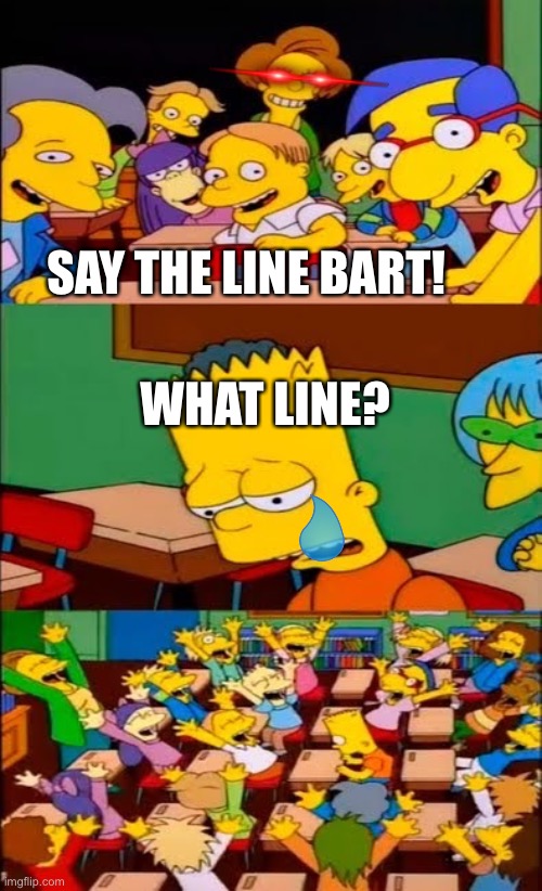 say the line bart! simpsons | SAY THE LINE BART! WHAT LINE? | image tagged in say the line bart simpsons | made w/ Imgflip meme maker