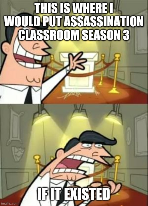 This Is Where I'd Put My Trophy If I Had One Meme | THIS IS WHERE I WOULD PUT ASSASSINATION CLASSROOM SEASON 3; IF IT EXISTED | image tagged in memes,this is where i'd put my trophy if i had one | made w/ Imgflip meme maker