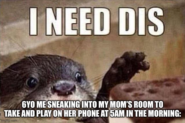 Sneak 100 | 6YO ME SNEAKING INTO MY MOM’S ROOM TO TAKE AND PLAY ON HER PHONE AT 5AM IN THE MORNING: | image tagged in memes | made w/ Imgflip meme maker