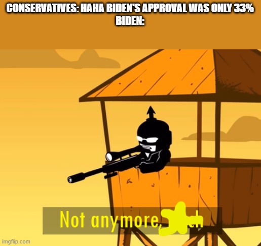 not anymore bitch | CONSERVATIVES: HAHA BIDEN'S APPROVAL WAS ONLY 33%
BIDEN: | image tagged in not anymore bitch | made w/ Imgflip meme maker