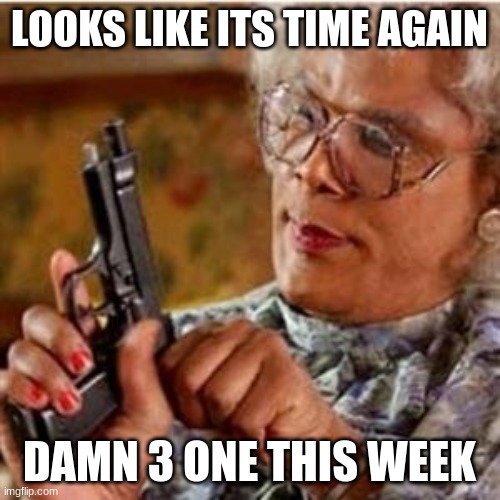 Madea With a Gun | LOOKS LIKE ITS TIME AGAIN DAMN 3 ONE THIS WEEK | image tagged in madea with a gun | made w/ Imgflip meme maker