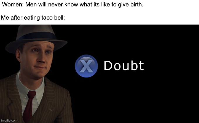 *Intense screaming* | Women: Men will never know what its like to give birth. Me after eating taco bell: | image tagged in x doubt | made w/ Imgflip meme maker