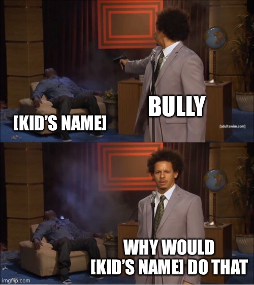 True tho | BULLY; [KID’S NAME]; WHY WOULD [KID’S NAME] DO THAT | image tagged in memes,who killed hannibal,bullies,middle school | made w/ Imgflip meme maker
