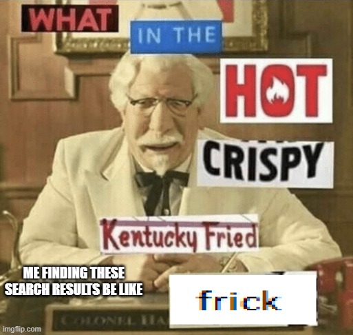 what in the hot crispy kentucky fried frick | ME FINDING THESE SEARCH RESULTS BE LIKE | image tagged in what in the hot crispy kentucky fried frick | made w/ Imgflip meme maker