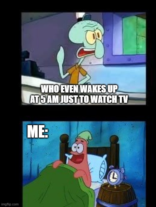 Dont we all? | WHO EVEN WAKES UP AT 5 AM JUST TO WATCH TV; ME: | image tagged in lol | made w/ Imgflip meme maker