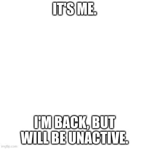 Blank Transparent Square | IT'S ME. I'M BACK, BUT WILL BE UNACTIVE. | image tagged in memes,blank transparent square | made w/ Imgflip meme maker