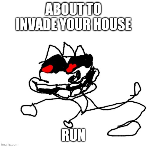 ABOUT TO INVADE YOUR HOUSE; RUN | image tagged in omw | made w/ Imgflip meme maker