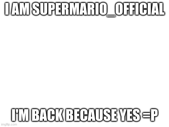 I am SuperMario_Official/T***y | I AM SUPERMARIO_OFFICIAL; I'M BACK BECAUSE YES =P | image tagged in blank white template | made w/ Imgflip meme maker