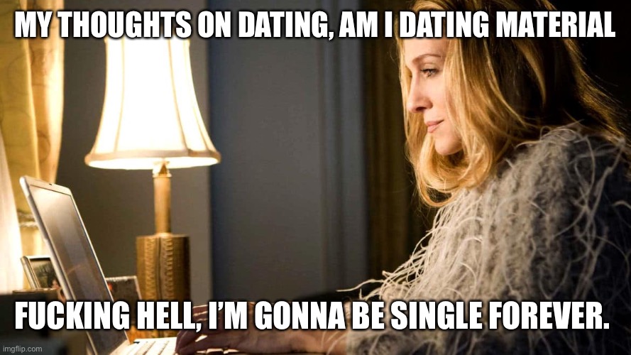 Carrie Bradshaw SATC | MY THOUGHTS ON DATING, AM I DATING MATERIAL; FUCKING HELL, I’M GONNA BE SINGLE FOREVER. | image tagged in carrie bradshaw satc | made w/ Imgflip meme maker