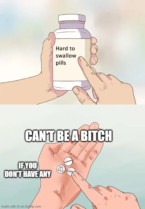 uh | CAN'T BE A BITCH; IF YOU DON'T HAVE ANY | image tagged in memes,hard to swallow pills | made w/ Imgflip meme maker