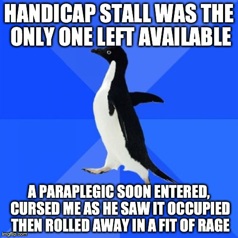 Socially Awkward Penguin Meme | HANDICAP STALL WAS THE ONLY ONE LEFT AVAILABLE A PARAPLEGIC SOON ENTERED, CURSED ME AS HE SAW IT OCCUPIED THEN ROLLED AWAY IN A FIT OF RAGE | image tagged in memes,socially awkward penguin,AdviceAnimals | made w/ Imgflip meme maker