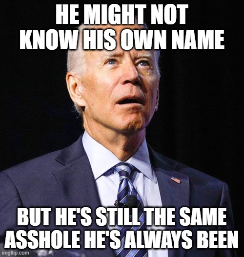 Joe Biden | HE MIGHT NOT KNOW HIS OWN NAME; BUT HE'S STILL THE SAME ASSHOLE HE'S ALWAYS BEEN | image tagged in joe biden | made w/ Imgflip meme maker