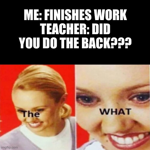 The back side of the work... We all know it... We all hate it... | ME: FINISHES WORK
TEACHER: DID YOU DO THE BACK??? | image tagged in the what | made w/ Imgflip meme maker