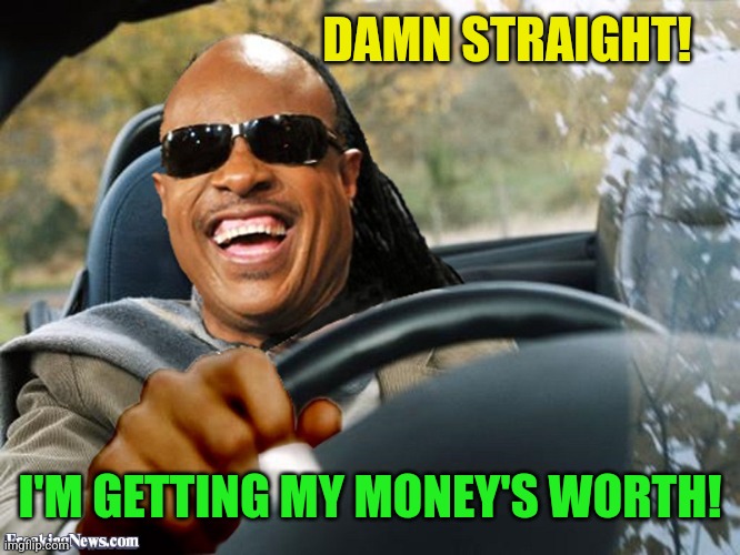 Stevie Wonder Driving | DAMN STRAIGHT! I'M GETTING MY MONEY'S WORTH! | image tagged in stevie wonder driving | made w/ Imgflip meme maker