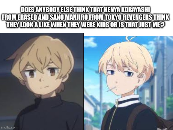 DOES ANYBODY ELSE THINK THAT KENYA KOBAYASHI FROM ERASED AND SANO MANJIRO FROM TOKYO REVENGERS THINK THEY LOOK A LIKE WHEN THEY WERE KIDS OR IS THAT JUST ME ? | made w/ Imgflip meme maker