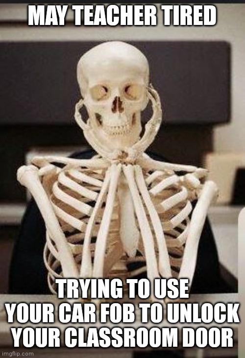 Skeleton Teacher | MAY TEACHER TIRED; TRYING TO USE YOUR CAR FOB TO UNLOCK YOUR CLASSROOM DOOR | image tagged in skeleton teacher | made w/ Imgflip meme maker