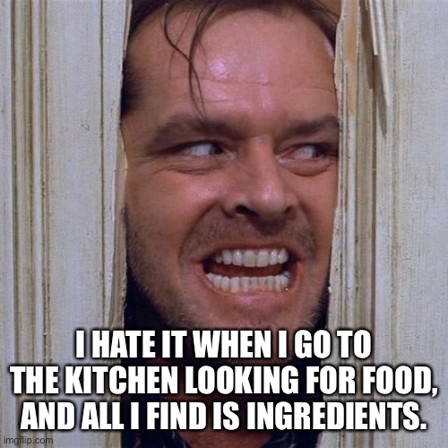 Food | I HATE IT WHEN I GO TO THE KITCHEN LOOKING FOR FOOD, AND ALL I FIND IS INGREDIENTS. | image tagged in foor,kitchen nightmares,all i find is ingredients | made w/ Imgflip meme maker