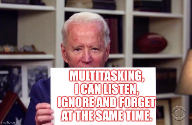 Joe Biden | MULTITASKING, I CAN LISTEN, IGNORE AND FORGET AT THE SAME TIME. | image tagged in demented joe biden,multitasking,listen,ignore,forget,at same time | made w/ Imgflip meme maker
