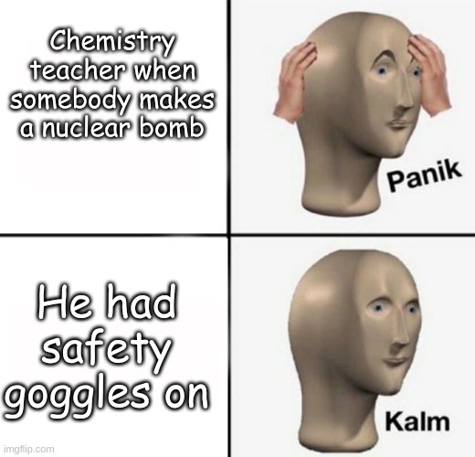 kaboom | Chemistry teacher when somebody makes a nuclear bomb; He had safety goggles on | image tagged in panik kalm | made w/ Imgflip meme maker