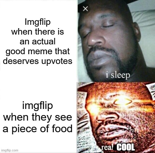 Am I not wrong? |  Imgflip when there is an actual good meme that deserves upvotes; imgflip when they see a piece of food; COOL | image tagged in memes,sleeping shaq,stop reading the tags,i said stop,just stop already,never gonna give you up | made w/ Imgflip meme maker