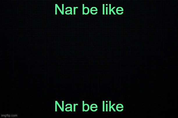 . | Nar be like; Nar be like | image tagged in the black | made w/ Imgflip meme maker