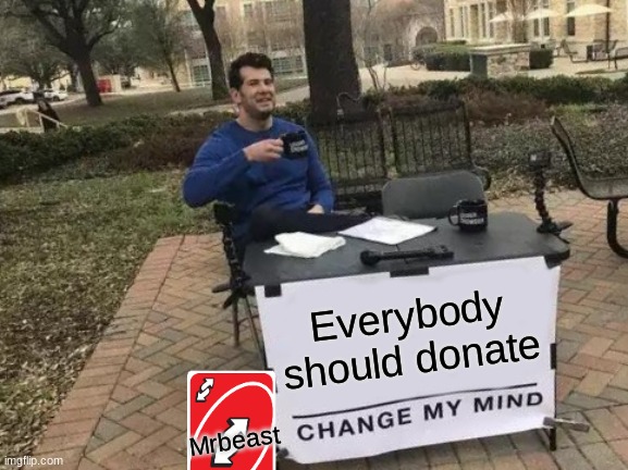 Mrbeast belike | Everybody should donate; Mrbeast | image tagged in memes,change my mind | made w/ Imgflip meme maker