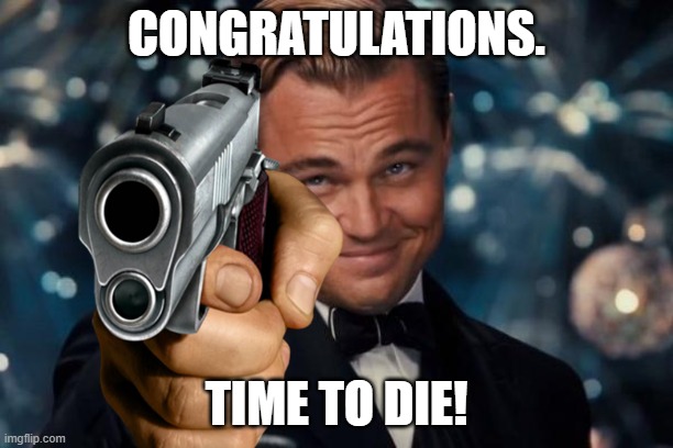 congrats | CONGRATULATIONS. TIME TO DIE! | image tagged in meme | made w/ Imgflip meme maker