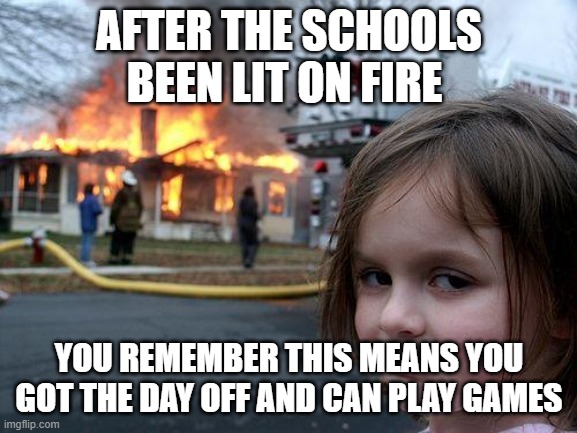 Disaster Girl Meme | AFTER THE SCHOOLS BEEN LIT ON FIRE; YOU REMEMBER THIS MEANS YOU GOT THE DAY OFF AND CAN PLAY GAMES | image tagged in memes,disaster girl | made w/ Imgflip meme maker