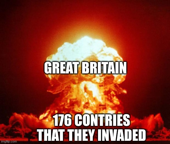 Great Britain | GREAT BRITAIN; 176 CONTRIES THAT THEY INVADED | image tagged in nuke | made w/ Imgflip meme maker