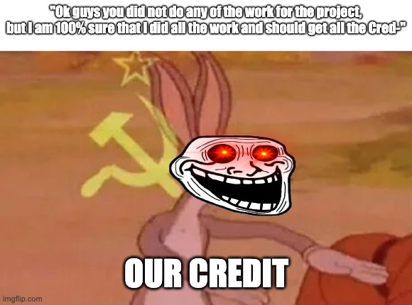Your Last hope |  "Ok guys you did not do any of the work for the project, but I am 100% sure that I did all the work and should get all the Cred-"; OUR CREDIT | image tagged in bugs bunny communist,memes,funny,our meme,school,group projects | made w/ Imgflip meme maker