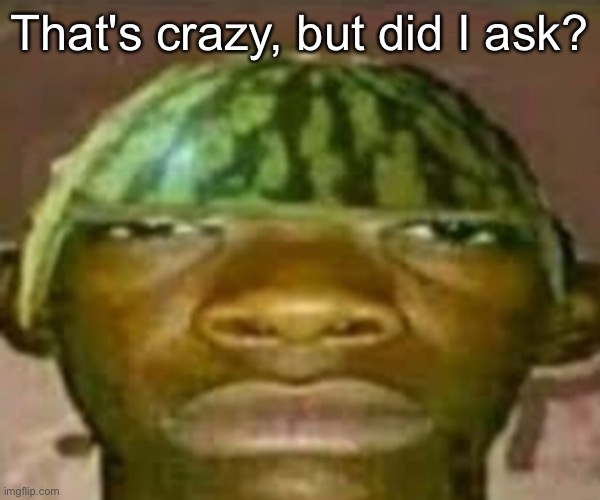 Wow that’s crazy my guy but when did I ask | That's crazy, but did I ask? | image tagged in wow that s crazy my guy but when did i ask | made w/ Imgflip meme maker