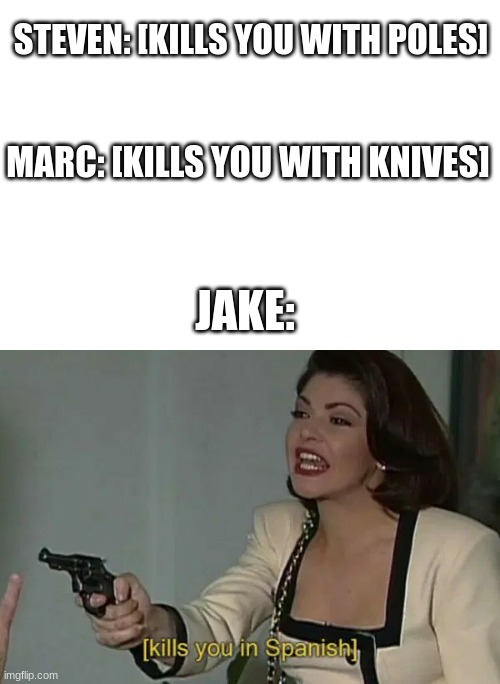 lols | STEVEN: [KILLS YOU WITH POLES]; MARC: [KILLS YOU WITH KNIVES]; JAKE: | image tagged in soraya kills you in spanish | made w/ Imgflip meme maker