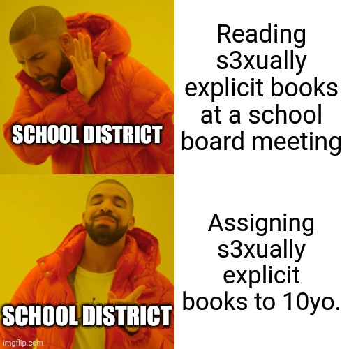 Pick a lane, gr00mers. | Reading s3xually explicit books at a school board meeting; SCHOOL DISTRICT; Assigning s3xually explicit books to 10yo. SCHOOL DISTRICT | image tagged in memes,drake hotline bling | made w/ Imgflip meme maker