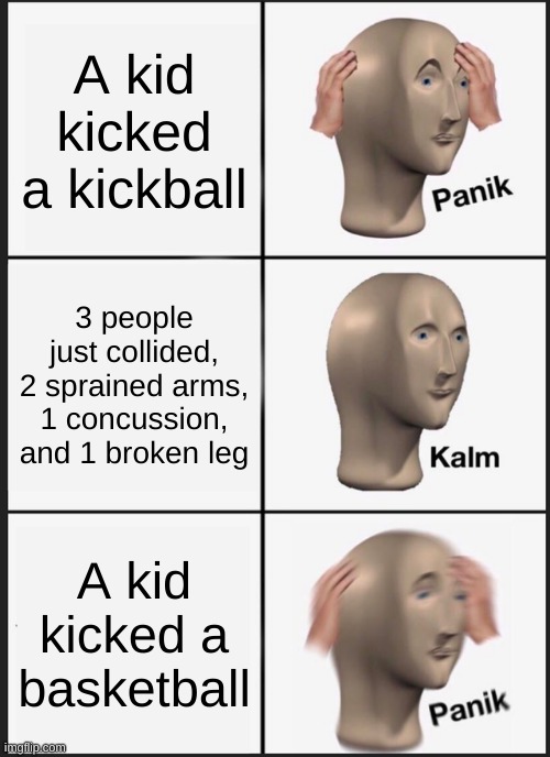 POV: You're a gym (physical education) teacher | A kid kicked a kickball; 3 people just collided, 2 sprained arms, 1 concussion, and 1 broken leg; A kid kicked a basketball | image tagged in memes,panik kalm panik | made w/ Imgflip meme maker