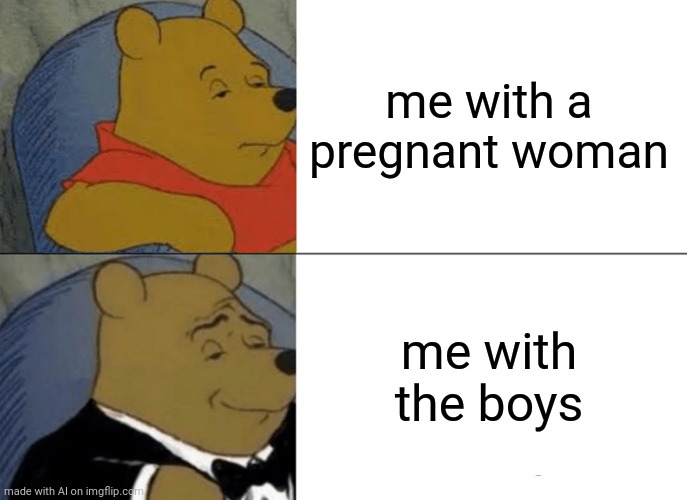 what | me with a pregnant woman; me with the boys | image tagged in memes,tuxedo winnie the pooh | made w/ Imgflip meme maker