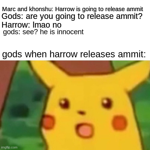 no gods? |  Marc and khonshu: Harrow is going to release ammit; Gods: are you going to release ammit? Harrow: lmao no; gods: see? he is innocent; gods when harrow releases ammit: | image tagged in memes,surprised pikachu | made w/ Imgflip meme maker