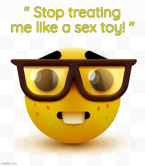 . | " Stop treating me like a sex toy! " | image tagged in nerd emoji | made w/ Imgflip meme maker