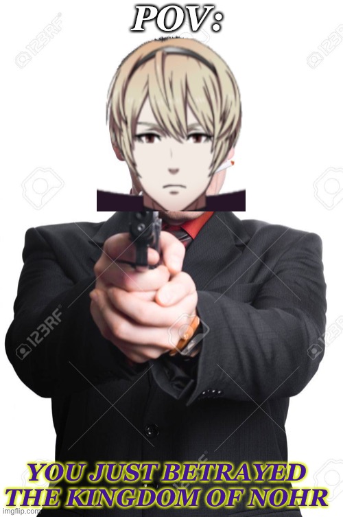 Nohrian law |  POV:; YOU JUST BETRAYED THE KINGDOM OF NOHR | image tagged in memes,pov | made w/ Imgflip meme maker