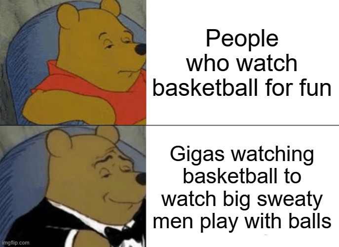 GIGACHADS | People who watch basketball for fun; Gigas watching basketball to watch big sweaty men play with balls | image tagged in memes,tuxedo winnie the pooh | made w/ Imgflip meme maker