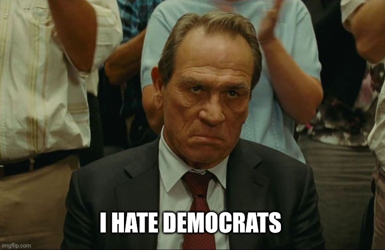 Angry Tommy Lee Jones | I HATE DEMOCRATS | image tagged in angry tommy lee jones | made w/ Imgflip meme maker