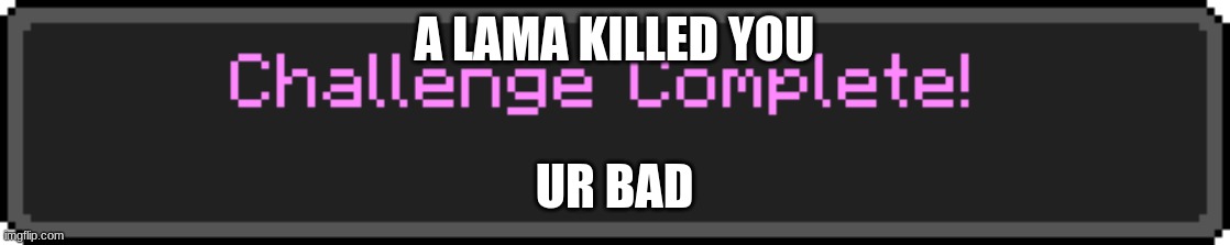 bruh | A LAMA KILLED YOU; UR BAD | image tagged in challenge complete | made w/ Imgflip meme maker