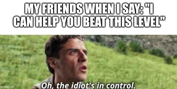 MY FRIENDS WHEN I SAY: "I CAN HELP YOU BEAT THIS LEVEL" | image tagged in oh the idiot's in control meme | made w/ Imgflip meme maker