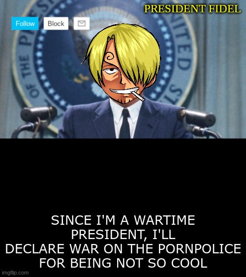 President fidel | SINCE I'M A WARTIME PRESIDENT, I'LL DECLARE WAR ON THE PORNPOLICE FOR BEING NOT SO COOL | image tagged in president fidel | made w/ Imgflip meme maker