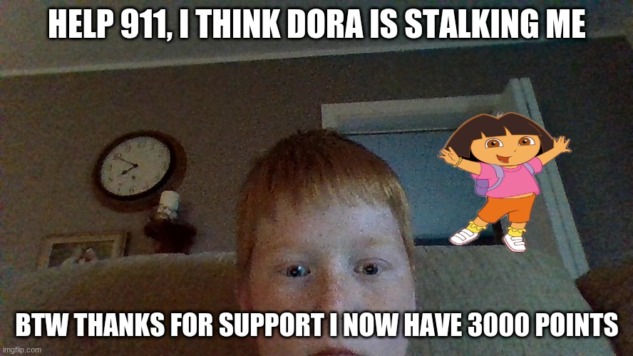 help me | HELP 911, I THINK DORA IS STALKING ME; BTW THANKS FOR SUPPORT I NOW HAVE 3000 POINTS | image tagged in dora,dora the explorer | made w/ Imgflip meme maker