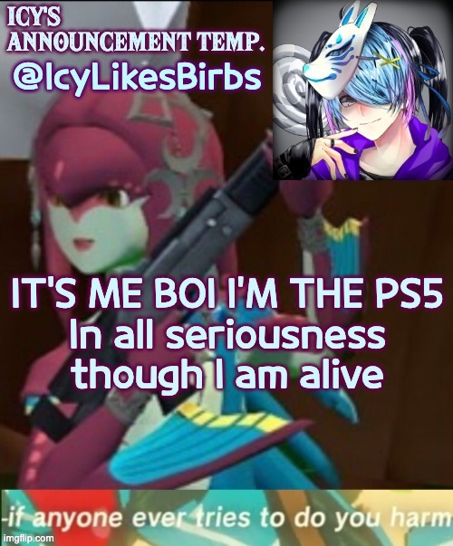 :D Sorry 'bout the stream dying | @IcyLikesBirbs; IT'S ME BOI I'M THE PS5

In all seriousness though I am alive | image tagged in icy's annoucement temp | made w/ Imgflip meme maker