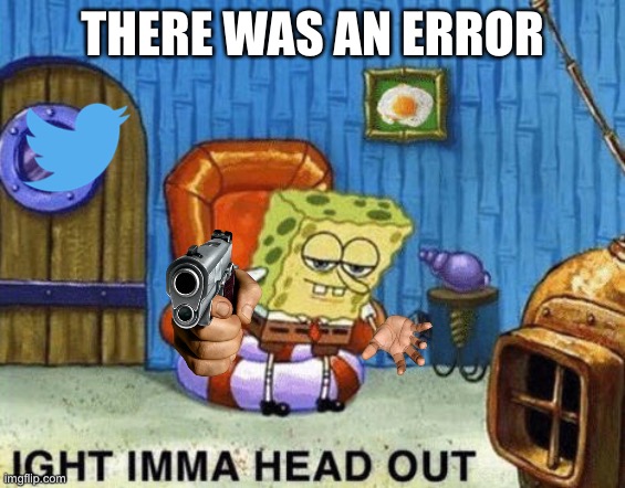 Whoops! | THERE WAS AN ERROR | image tagged in ight imma head out | made w/ Imgflip meme maker