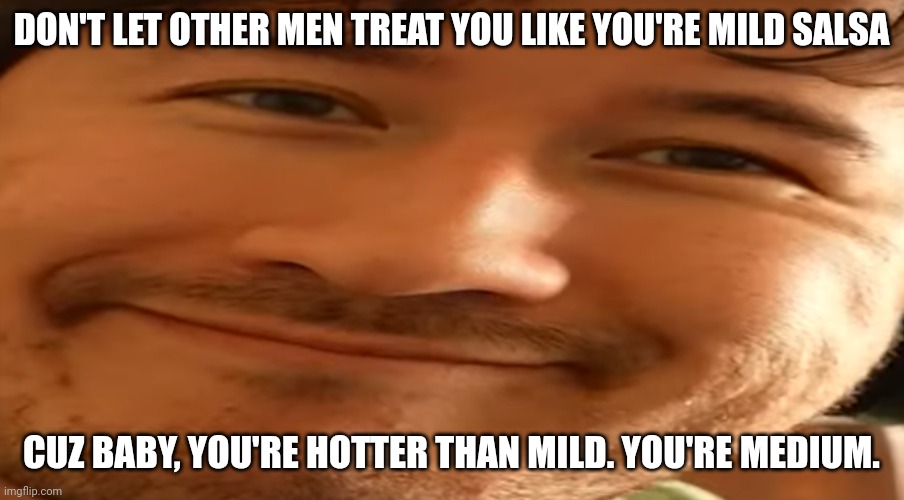 Markiplier | DON'T LET OTHER MEN TREAT YOU LIKE YOU'RE MILD SALSA; CUZ BABY, YOU'RE HOTTER THAN MILD. YOU'RE MEDIUM. | image tagged in markiplier | made w/ Imgflip meme maker