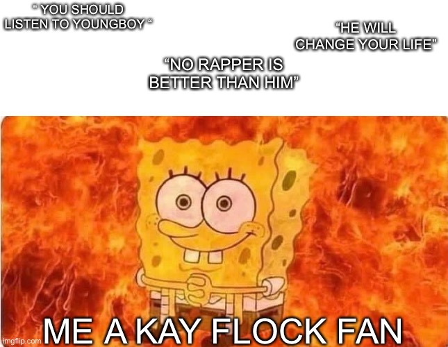Kay Flock > Youngboy | “HE WILL CHANGE YOUR LIFE”; “ YOU SHOULD LISTEN TO YOUNGBOY “; “NO RAPPER IS BETTER THAN HIM”; ME A KAY FLOCK FAN | image tagged in spongebob in flames | made w/ Imgflip meme maker
