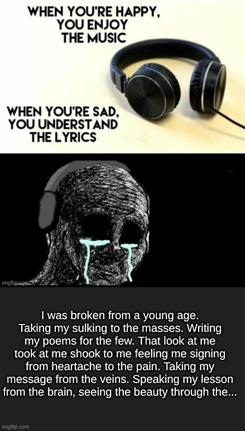 Imagine Dragons: Believer | I was broken from a young age. Taking my sulking to the masses. Writing my poems for the few. That look at me took at me shook to me feeling me signing from heartache to the pain. Taking my message from the veins. Speaking my lesson from the brain, seeing the beauty through the... | image tagged in when your sad you understand the lyrics | made w/ Imgflip meme maker