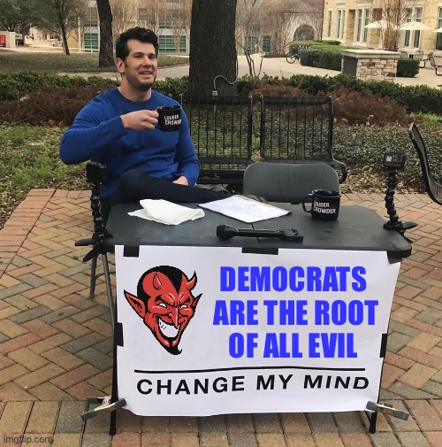 Prove me wrong |  DEMOCRATS 
ARE THE ROOT
OF ALL EVIL | image tagged in change my mind | made w/ Imgflip meme maker